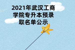 2021年武漢工商學(xué)院專(zhuān)升本預(yù)錄取名單公示