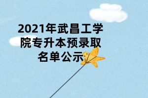 2021年武昌工學院專升本預錄取名單公示