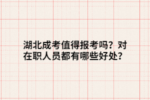 湖北成考值得報(bào)考嗎？對在職人員都有哪些好處？