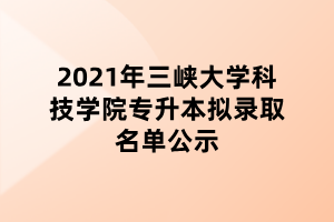 2021年三峽大學科技學院專升本擬錄取名單公示