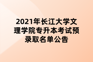 2021年長(zhǎng)江大學(xué)文理學(xué)院專升本考試預(yù)錄取名單公告