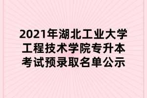 2021年湖北工業(yè)大學(xué)工程技術(shù)學(xué)院專升本考試預(yù)錄取名單公示