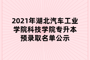 2021年湖北汽車(chē)工業(yè)學(xué)院科技學(xué)院專(zhuān)升本預(yù)錄取名單公示