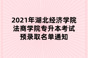 2021年湖北經(jīng)濟(jì)學(xué)院法商學(xué)院專升本考試預(yù)錄取名單通知