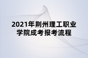 2021年荊州理工職業(yè)學(xué)院成考報考流程