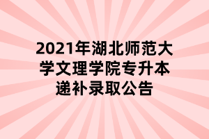 2021年湖北師范大學(xué)文理學(xué)院專升本遞補錄取公告