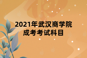 2021年武漢商學院成考考試科目