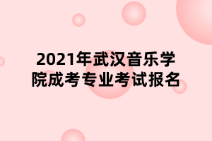 2021年武漢音樂學(xué)院成考專業(yè)考試報(bào)名