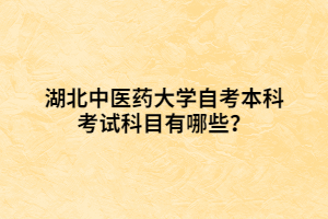 湖北中醫(yī)藥大學(xué)自考本科考試科目有哪些？