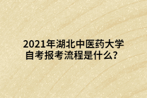 2021年湖北中醫(yī)藥大學自考報考流程是什么？