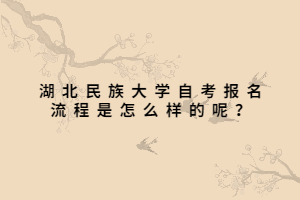 湖北民族大學(xué)自考報名流程是怎么樣的呢？