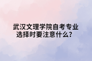 武漢文理學(xué)院自考專業(yè)選擇時(shí)要注意什么？