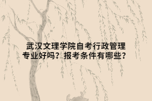 武漢文理學(xué)院自考行政管理專(zhuān)業(yè)好嗎？報(bào)考條件有哪些？