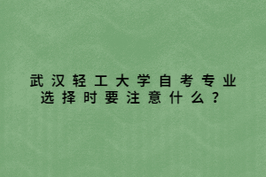 武漢輕工大學(xué)自考專業(yè)選擇時(shí)要注意什么？