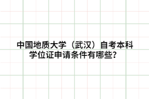 中國(guó)地質(zhì)大學(xué)（武漢）自考本科學(xué)位證申請(qǐng)條件有哪些？