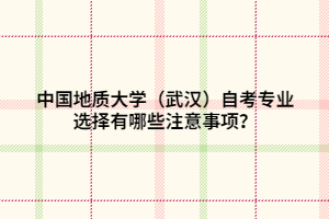 中國(guó)地質(zhì)大學(xué)（武漢）自考專業(yè)選擇有哪些注意事項(xiàng)？