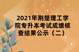 2021年荊楚理工學(xué)院專升本考試成績(jī)核查結(jié)果公示（二）