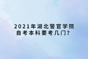 2021年湖北警官學(xué)院自考本科要考幾門？