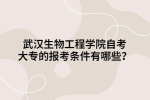 武漢生物工程學(xué)院自考大專的報考條件有哪些？