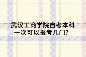 武漢工商學(xué)院自考本科一次可以報(bào)考幾門？