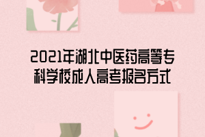 2021年湖北中醫(yī)藥高等?？茖W校成人高考報名方式