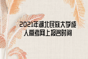 2021年湖北民族大學(xué)成人高考網(wǎng)上報名時間