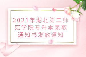 2021年湖北第二師范學院專升本錄取通知書發(fā)放通知