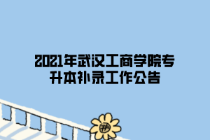 2021年武漢工商學院專升本補錄工作公告