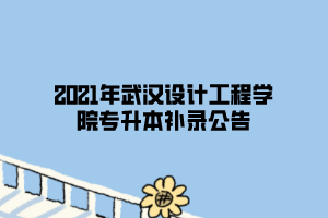 2021年武漢設計工程學院專升本補錄公告