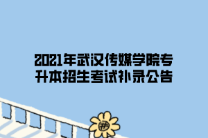 2021年武漢傳媒學(xué)院專升本招生考試補錄公告