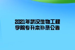 2021年武漢生物工程學(xué)院專升本補錄公告