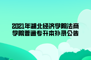 2021年湖北經(jīng)濟(jì)學(xué)院法商學(xué)院普通專(zhuān)升本補(bǔ)錄公告