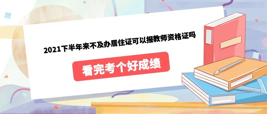 2021下半年來(lái)不及辦居住證可以報(bào)教師資格證嗎