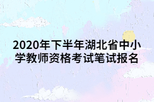 2020年下半年湖北省中小學(xué)教師資格考試筆試報(bào)名