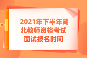 2021年下半年湖北教師資格考試面試報名時間