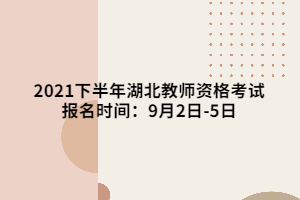 2021下半年湖北教師資格考試報(bào)名時間：9月2日-5日