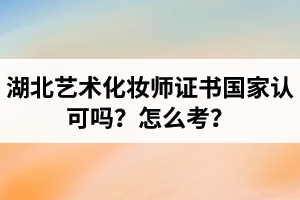 湖北藝術(shù)化妝師證書國(guó)家認(rèn)可嗎？藝術(shù)化妝師資格證怎么考？