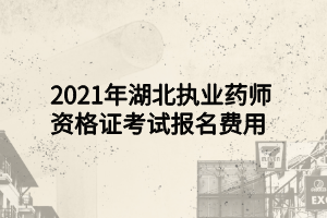 2021年湖北執(zhí)業(yè)藥師資格證考試報名費用