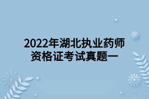 2022年湖北執(zhí)業(yè)藥師資格證考試真題一