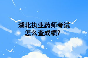 湖北執(zhí)業(yè)藥師考試怎么查成績(jī)？