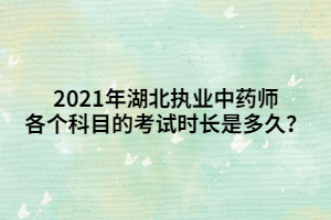 2021年湖北執(zhí)業(yè)中藥師各個科目的考試時長是多久？