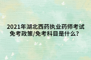 2021年湖北西藥執(zhí)業(yè)藥師考試免考政策_(dá)免考科目是什么？