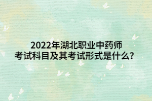 2022年湖北職業(yè)中藥師考試科目及其考試形式是什么？