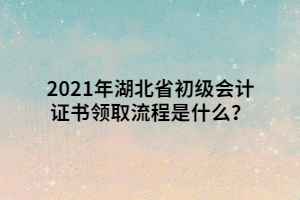 2021年湖北省初級(jí)會(huì)計(jì)證書領(lǐng)取流程是什么？