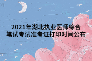 2021年湖北執(zhí)業(yè)醫(yī)師綜合筆試考試準(zhǔn)考證打印時(shí)間公布