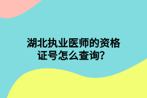 湖北執(zhí)業(yè)醫(yī)師的資格證號怎么查詢？