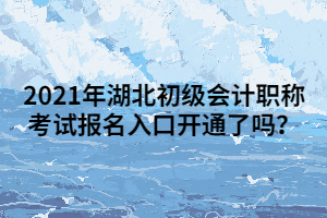 2021年湖北初級會計(jì)職稱考試報(bào)名入口開通了嗎？