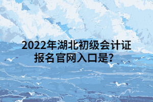 2022年湖北初級會計(jì)證報(bào)名官網(wǎng)入口是？