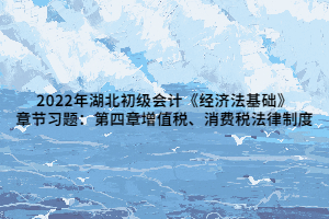 2022年湖北初級會計《經(jīng)濟法基礎》章節(jié)習題：第四章增值稅、消費稅法律制度