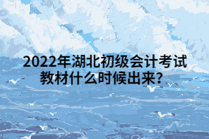 2022年湖北初級會計考試教材什么時候出來？